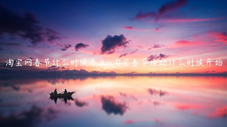 淘寶網(wǎng)春節(jié)什么時(shí)候開(kāi)業(yè)-淘寶春節(jié)活動(dòng)什么時(shí)候開(kāi)始